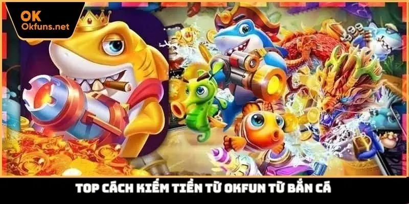 Top cách kiếm tiền từ Okfun từ bắn cá